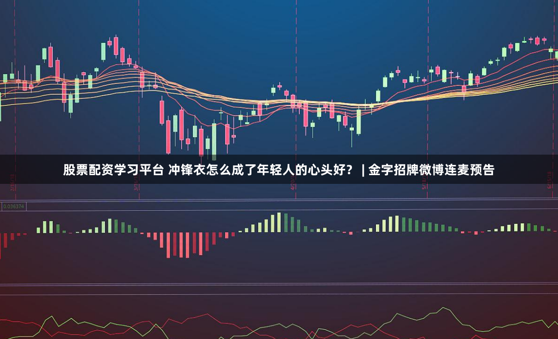 股票配资学习平台 冲锋衣怎么成了年轻人的心头好？ | 金字招牌微博连麦预告