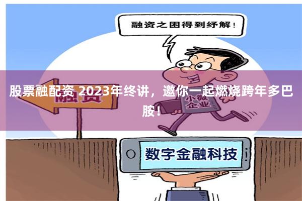 股票融配资 2023年终讲，邀你一起燃烧跨年多巴胺！