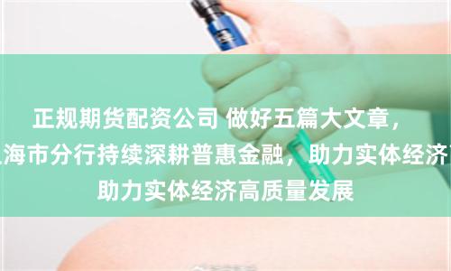 正规期货配资公司 做好五篇大文章， 中国银行上海市分行持续深耕普惠金融，助力实体经济高质量发展