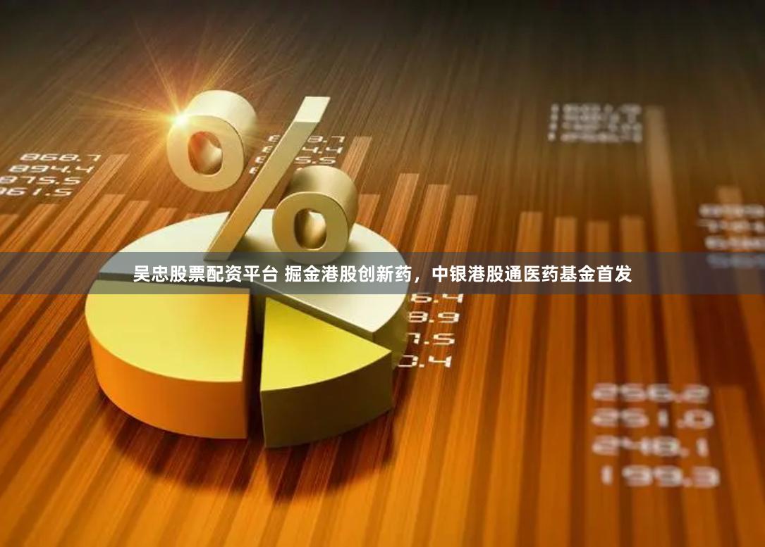 吴忠股票配资平台 掘金港股创新药，中银港股通医药基金首发