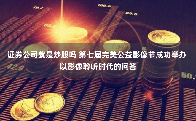 证券公司就是炒股吗 第七届完美公益影像节成功举办 以影像聆听时代的问答