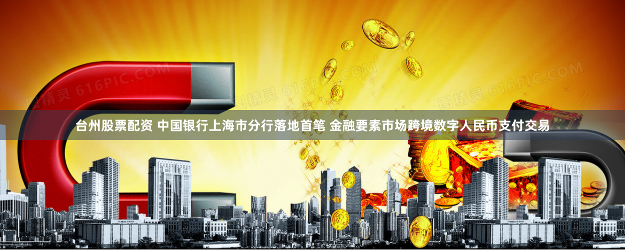 台州股票配资 中国银行上海市分行落地首笔 金融要素市场跨境数字人民币支付交易
