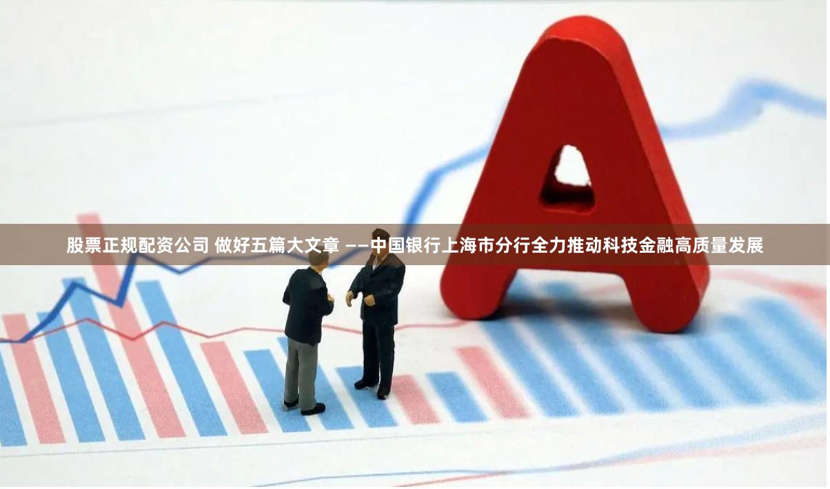 股票正规配资公司 做好五篇大文章 ——中国银行上海市分行全力推动科技金融高质量发展