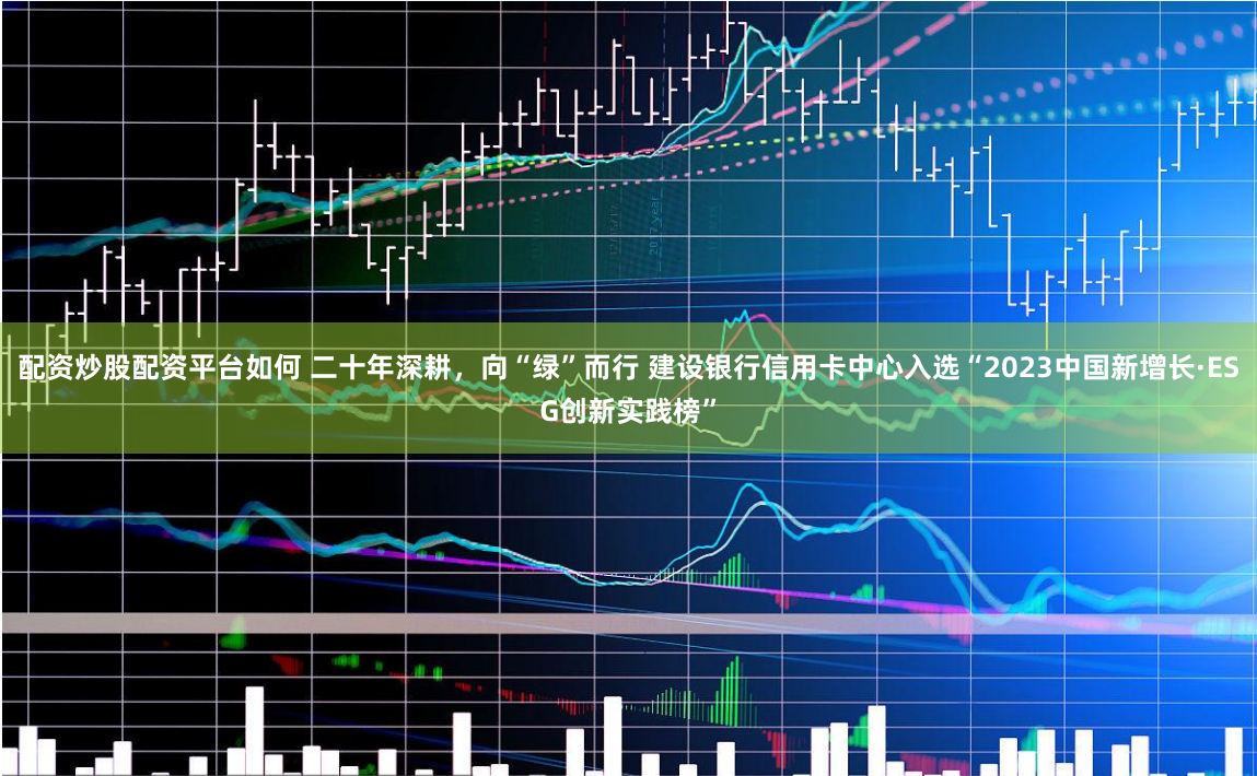 配资炒股配资平台如何 二十年深耕，向“绿”而行 建设银行信用卡中心入选“2023中国新增长·ESG创新实践榜”