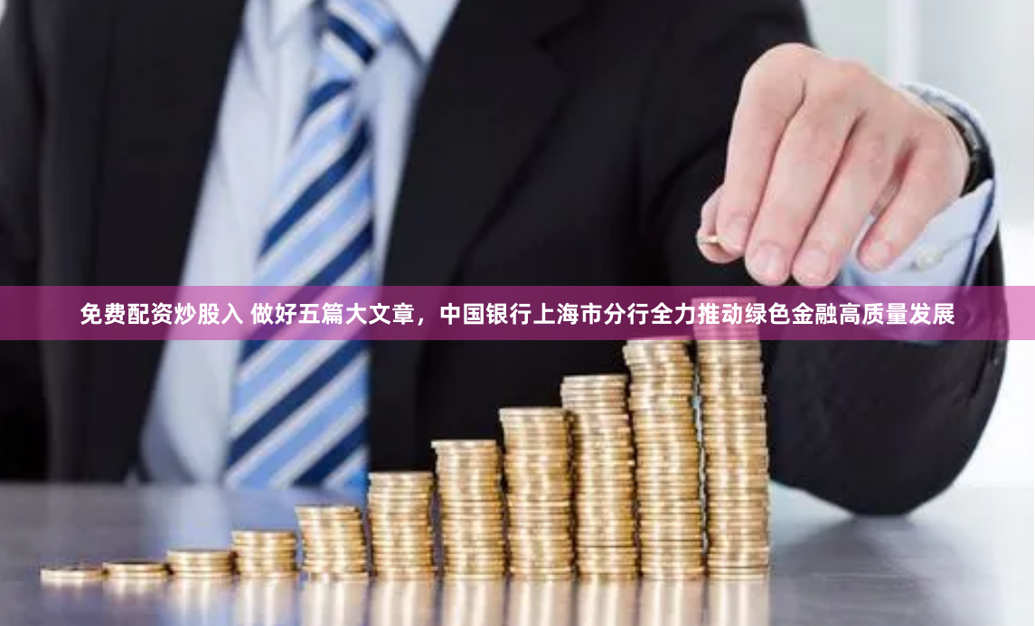 免费配资炒股入 做好五篇大文章，中国银行上海市分行全力推动绿色金融高质量发展