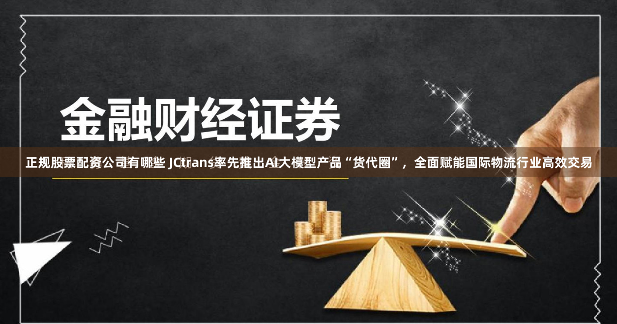正规股票配资公司有哪些 JCtrans率先推出AI大模型产品“货代圈”，全面赋能国际物流行业高效交易