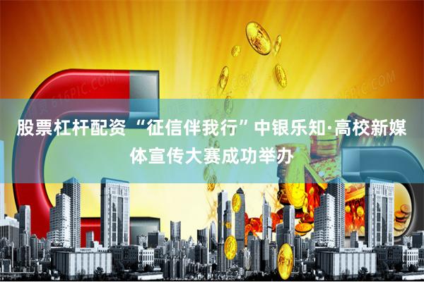 股票杠杆配资 “征信伴我行”中银乐知·高校新媒体宣传大赛成功举办
