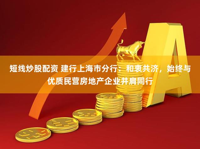 短线炒股配资 建行上海市分行：和衷共济，始终与优质民营房地产企业并肩同行