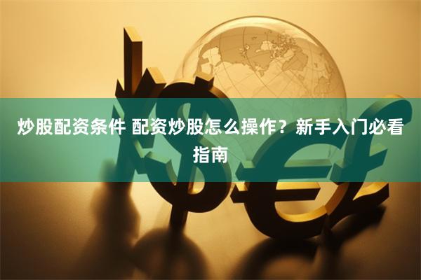 炒股配资条件 配资炒股怎么操作？新手入门必看指南