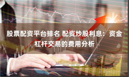 股票配资平台排名 配资炒股利息：资金杠杆交易的费用分析