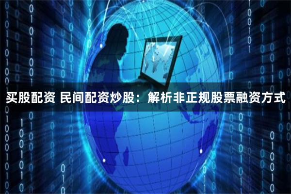 买股配资 民间配资炒股：解析非正规股票融资方式