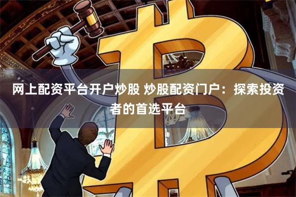 网上配资平台开户炒股 炒股配资门户：探索投资者的首选平台