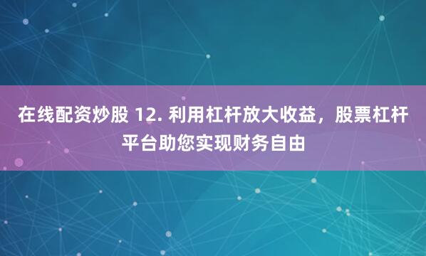 在线配资炒股 12. 利用杠杆放大收益，股票杠杆平台助您实现财务自由