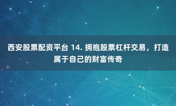西安股票配资平台 14. 拥抱股票杠杆交易，打造属于自己的财富传奇