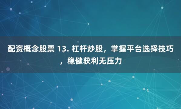 配资概念股票 13. 杠杆炒股，掌握平台选择技巧，稳健获利无压力