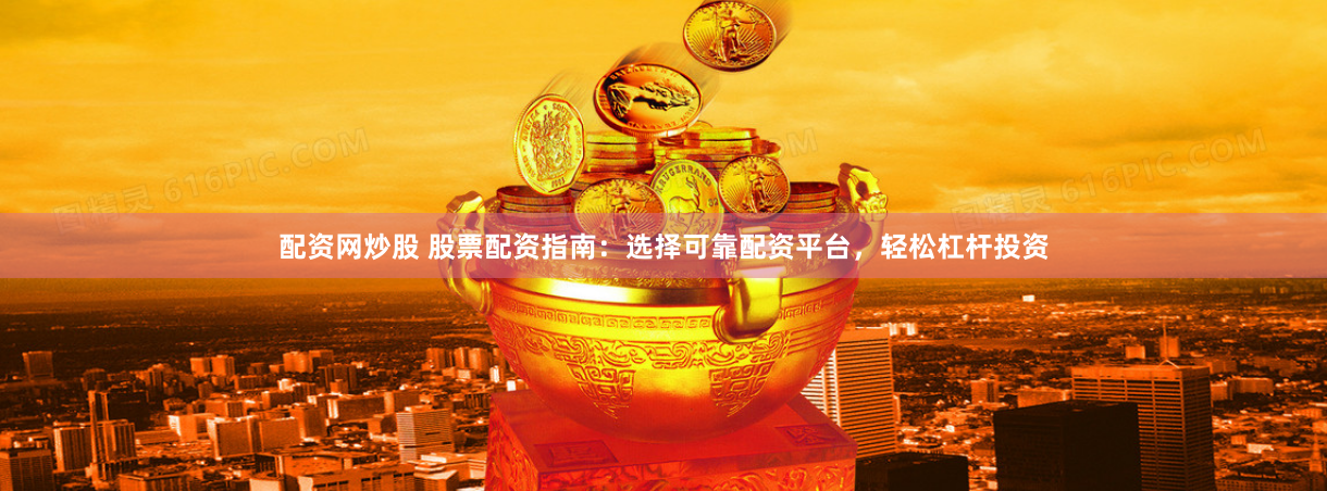 配资网炒股 股票配资指南：选择可靠配资平台，轻松杠杆投资