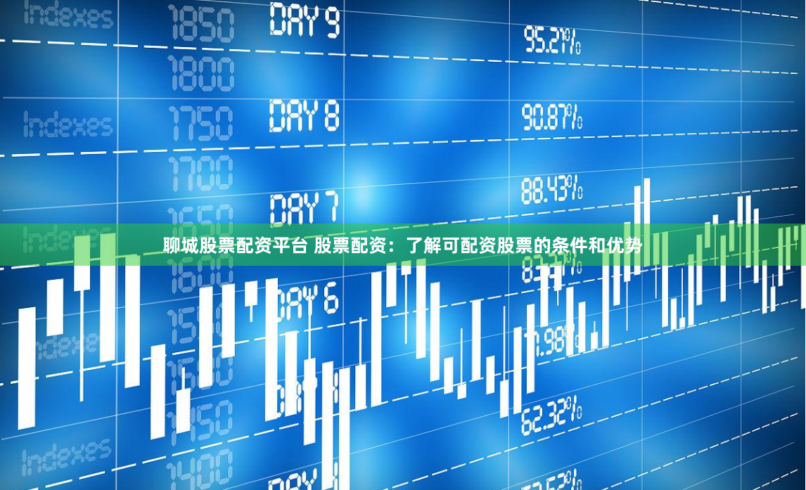 聊城股票配资平台 股票配资：了解可配资股票的条件和优势