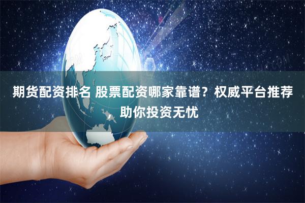 期货配资排名 股票配资哪家靠谱？权威平台推荐，助你投资无忧