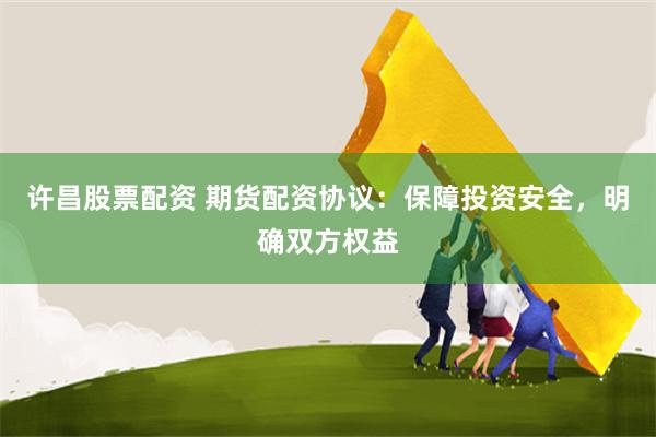 许昌股票配资 期货配资协议：保障投资安全，明确双方权益