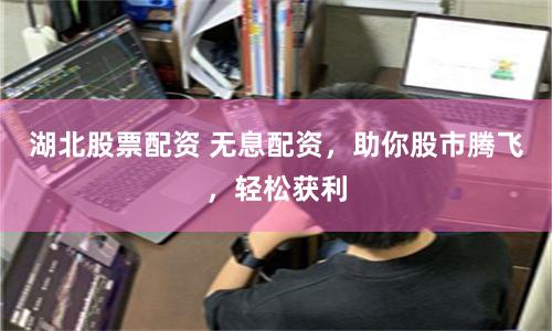 湖北股票配资 无息配资，助你股市腾飞，轻松获利