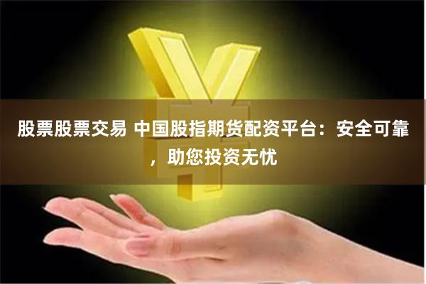 股票股票交易 中国股指期货配资平台：安全可靠，助您投资无忧