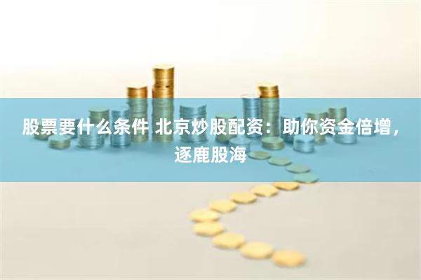 股票要什么条件 北京炒股配资：助你资金倍增，逐鹿股海