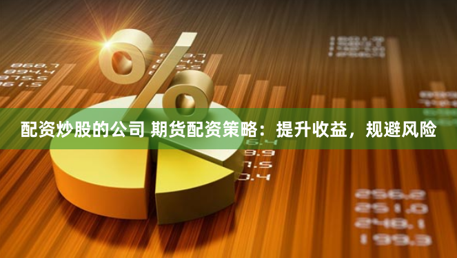 配资炒股的公司 期货配资策略：提升收益，规避风险