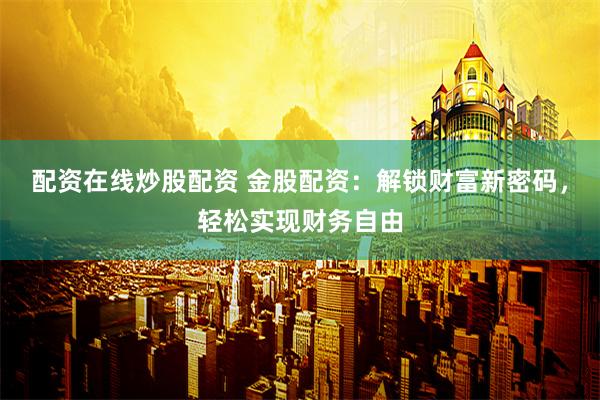 配资在线炒股配资 金股配资：解锁财富新密码，轻松实现财务自由