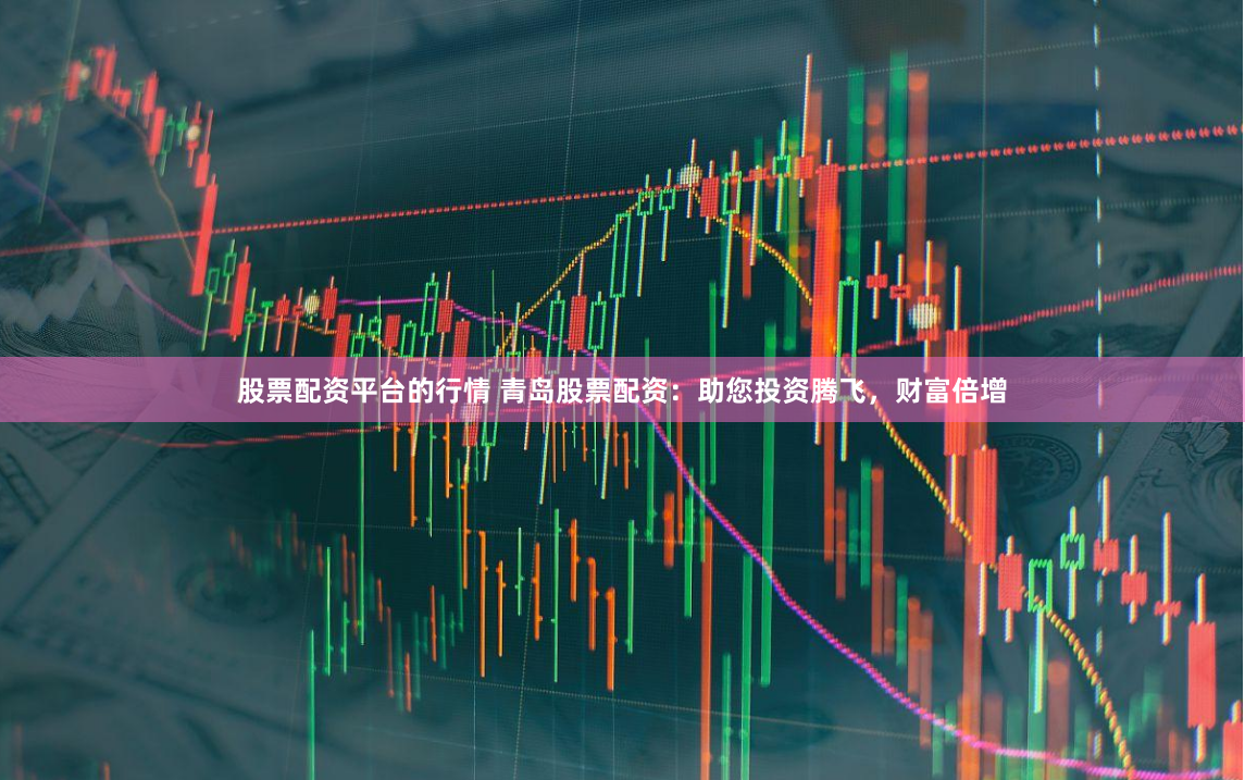 股票配资平台的行情 青岛股票配资：助您投资腾飞，财富倍增