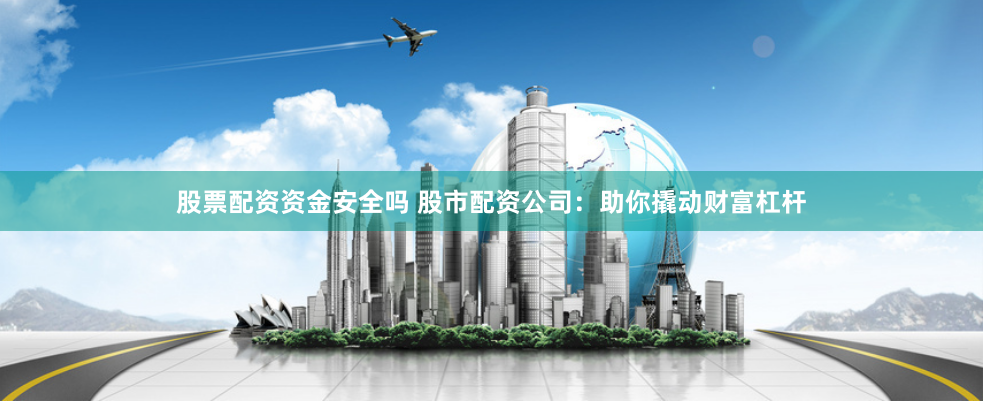 股票配资资金安全吗 股市配资公司：助你撬动财富杠杆