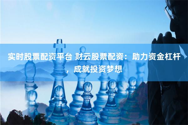 实时股票配资平台 财云股票配资：助力资金杠杆，成就投资梦想