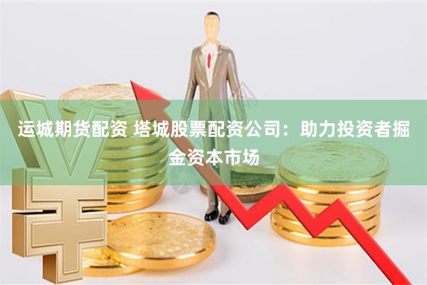 运城期货配资 塔城股票配资公司：助力投资者掘金资本市场