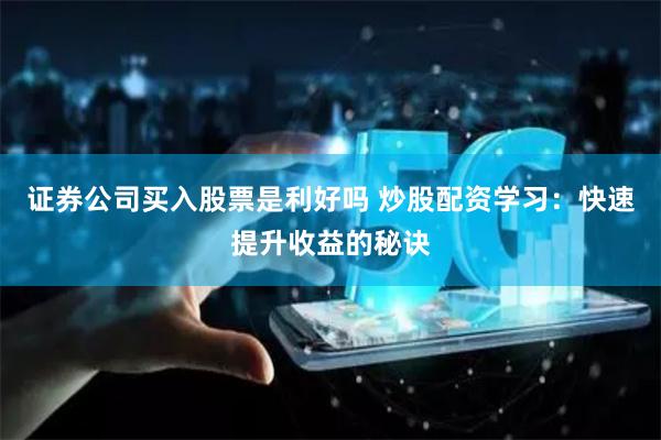 证券公司买入股票是利好吗 炒股配资学习：快速提升收益的秘诀