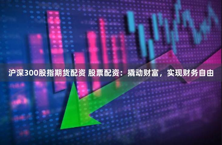 沪深300股指期货配资 股票配资：撬动财富，实现财务自由