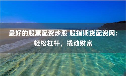 最好的股票配资炒股 股指期货配资网：轻松杠杆，撬动财富