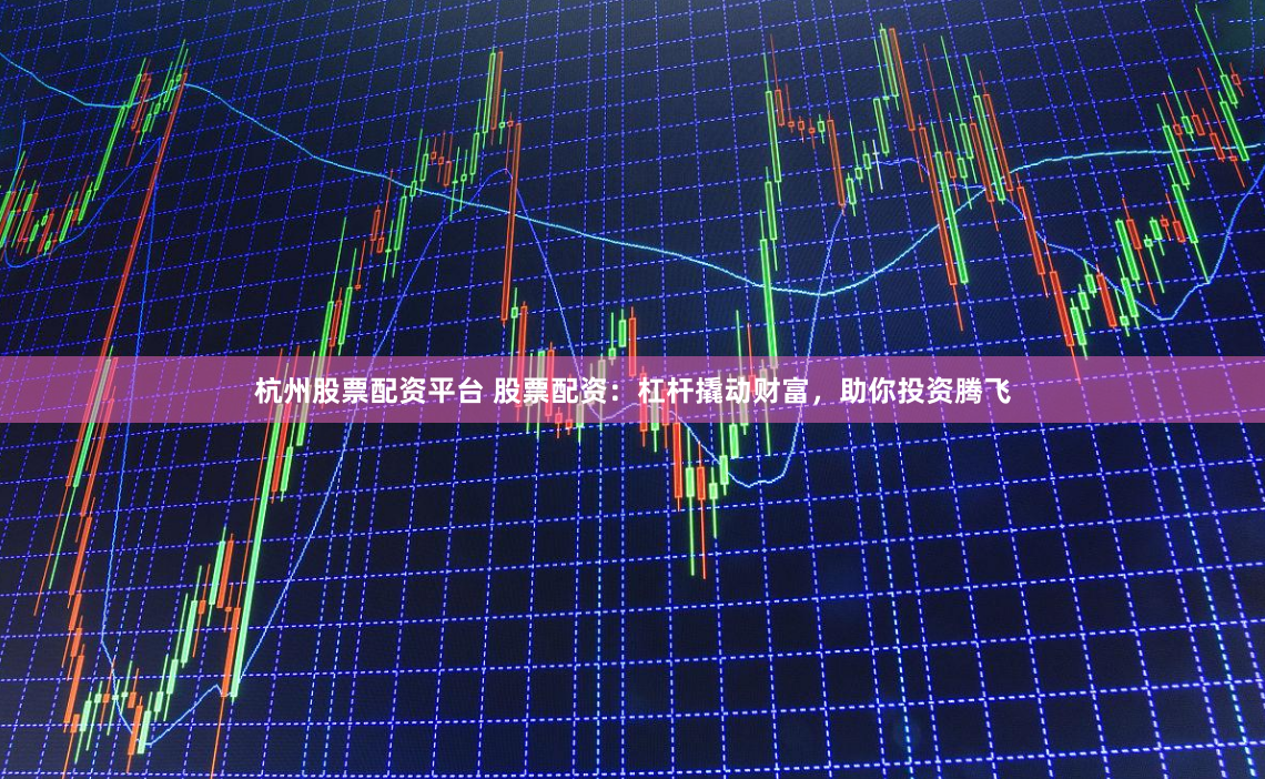 杭州股票配资平台 股票配资：杠杆撬动财富，助你投资腾飞