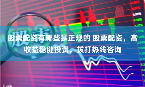 股票配资有哪些是正规的 股票配资，高收益稳健投资，拨打热线咨询