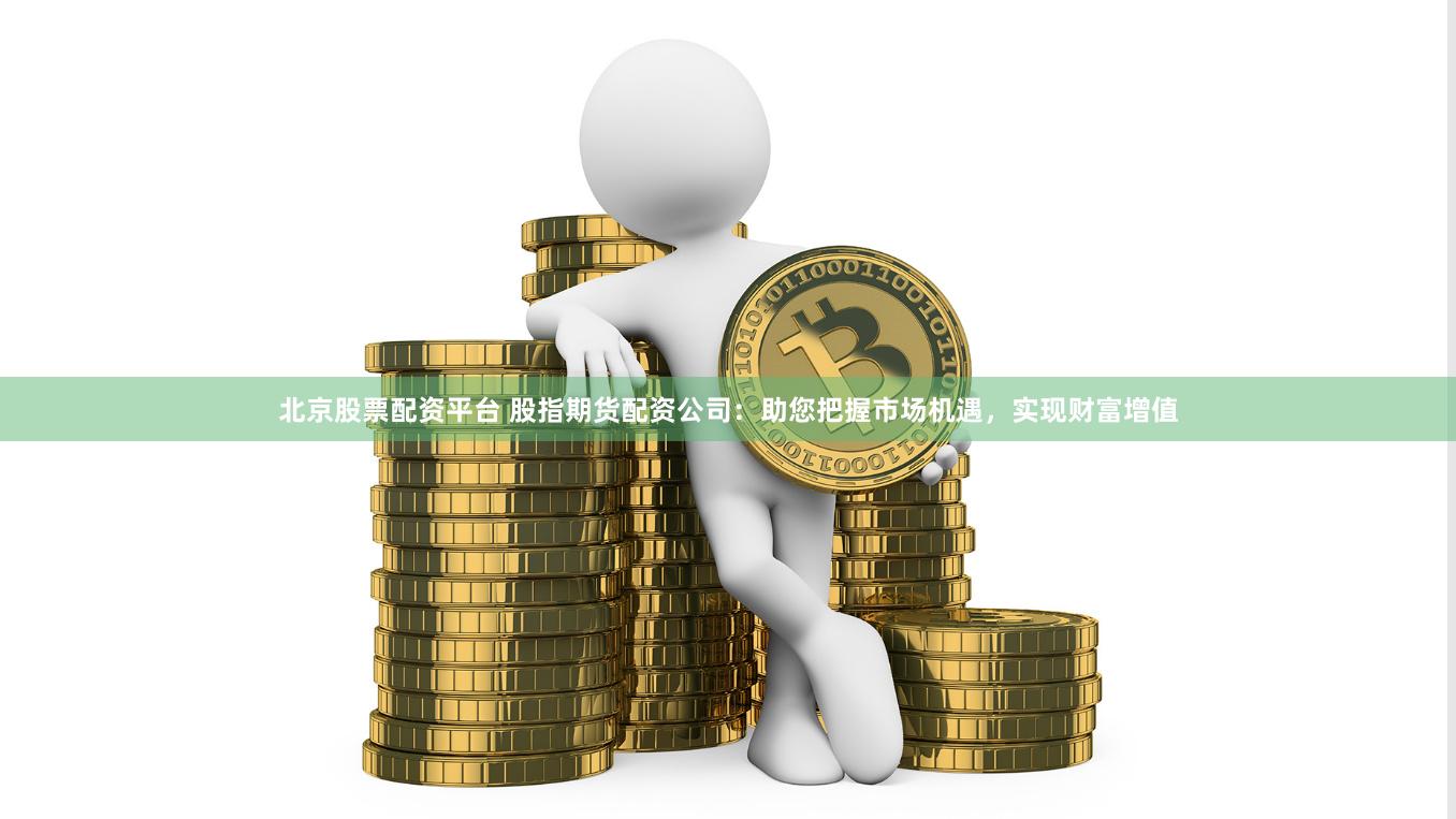 北京股票配资平台 股指期货配资公司：助您把握市场机遇，实现财富增值