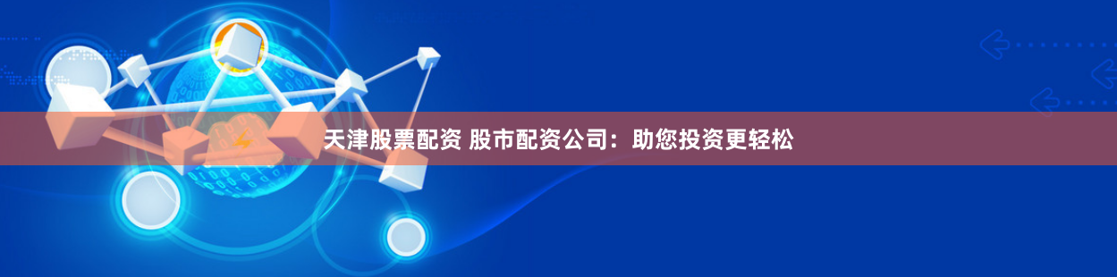 天津股票配资 股市配资公司：助您投资更轻松