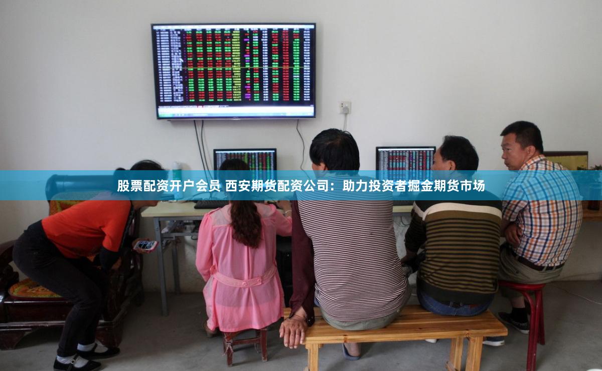 股票配资开户会员 西安期货配资公司：助力投资者掘金期货市场