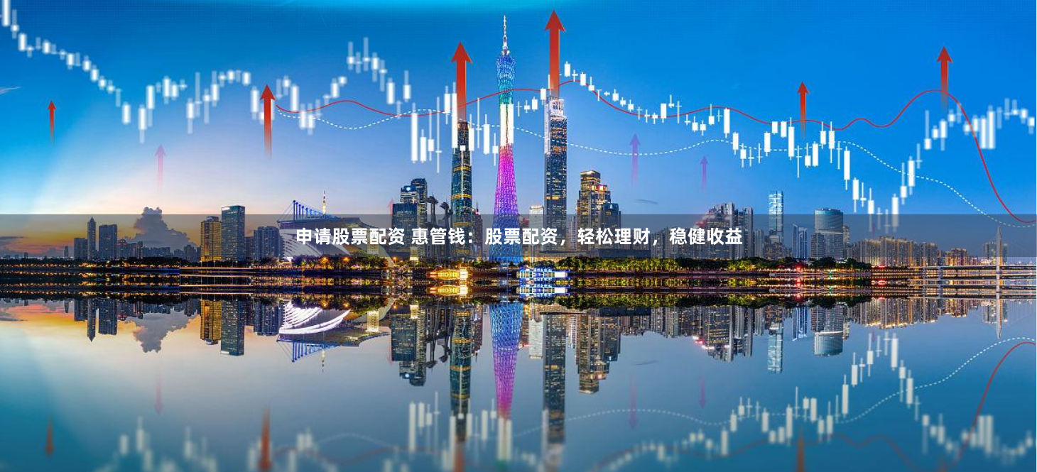 申请股票配资 惠管钱：股票配资，轻松理财，稳健收益