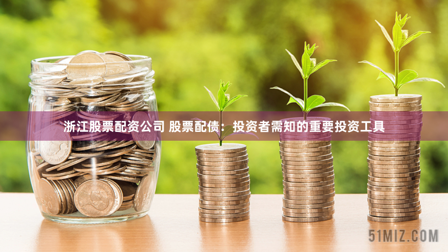 浙江股票配资公司 股票配债：投资者需知的重要投资工具
