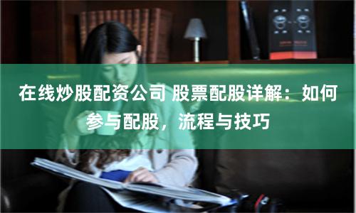 在线炒股配资公司 股票配股详解：如何参与配股，流程与技巧