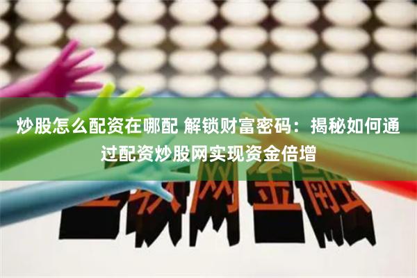 炒股怎么配资在哪配 解锁财富密码：揭秘如何通过配资炒股网实现资金倍增