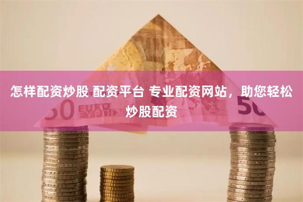 怎样配资炒股 配资平台 专业配资网站，助您轻松炒股配资