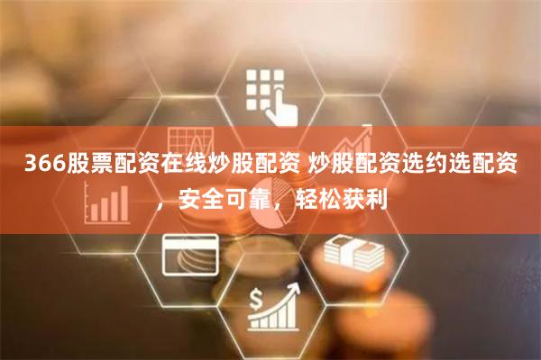 366股票配资在线炒股配资 炒股配资选约选配资，安全可靠，轻松获利