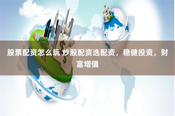 股票配资怎么玩 炒股配资选配资，稳健投资，财富增值