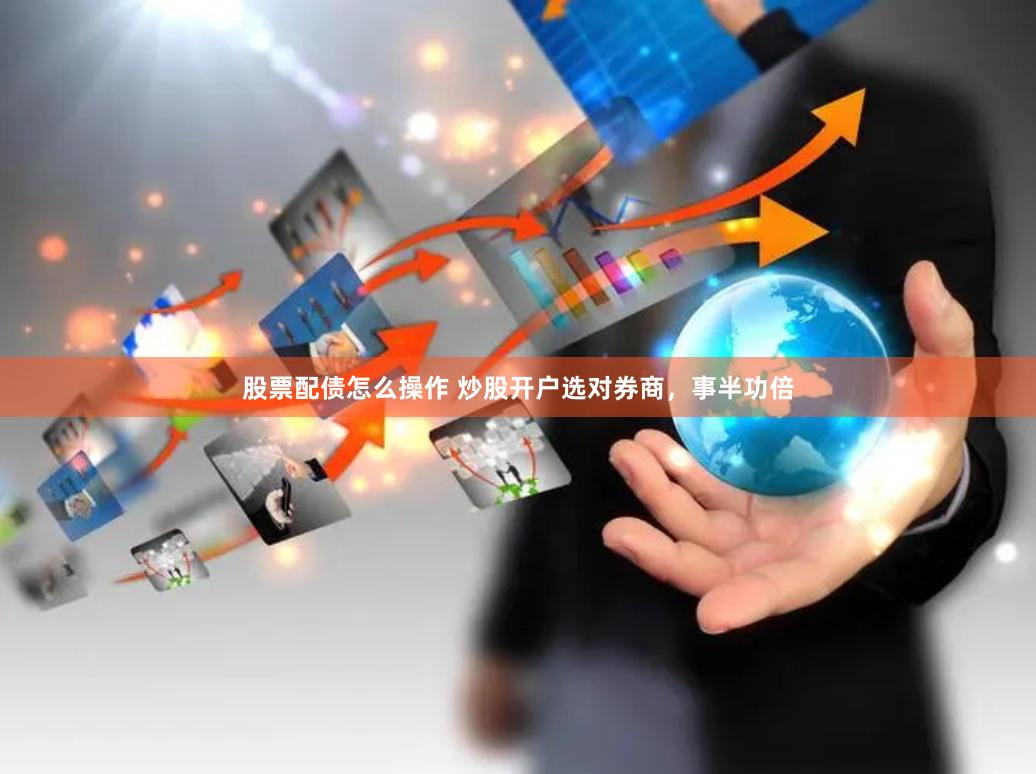 股票配债怎么操作 炒股开户选对券商，事半功倍