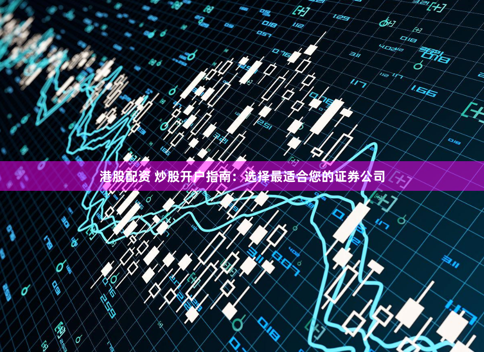 港股配资 炒股开户指南：选择最适合您的证券公司