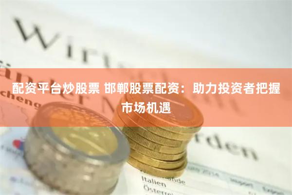 配资平台炒股票 邯郸股票配资：助力投资者把握市场机遇